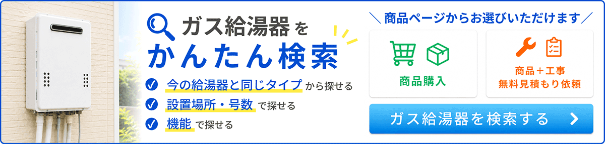 ガス給湯器をかんたん検索：今の給湯器と同じタイプ、設置場所・号数、機能から探せる。商品購入や工事付き無料見積もり依頼も可能。