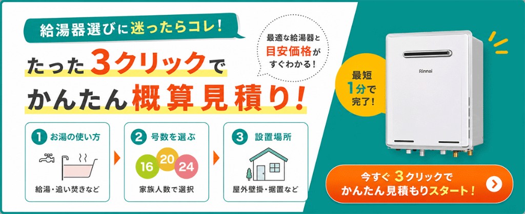 たった3クリックでかんたん概算見積り。お湯の使い方・号数・設置場所を選ぶだけで最適な給湯器と目安価格がわかる。