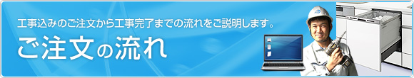 工事込みのご注文から工事完了までの流れをご説明します。