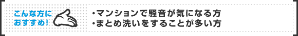 こんな方におすすめ!「マンションで騒音が気になる方」「まとめ洗いをすることが多い方」