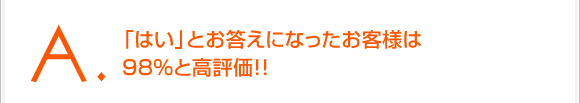 「はい」とお答えになったお客様は98%と好評価!!