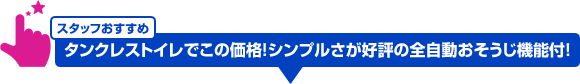 スタッフおすすめ:タンクレストイレでこの価格!シンプルさが好評の全自動おそうじ機能付!