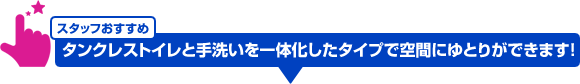 スタッフおすすめ:タンクレストイレと手洗いを一体化したタイプで空間にゆとりができます!