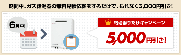 期間中、ガス給湯器の無料見積依頼をするだけで、もれなく5000円引き!