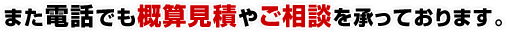 また電話でも概算見積やご相談を承っております。