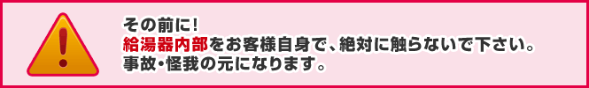 注意:給湯器内部をお客様自身で触らないでください