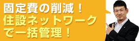 固定費の削減 住設ネットワークで一括管理。