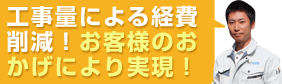 工事量による経費削減!お客様のおかげにより、さらに削減可能に